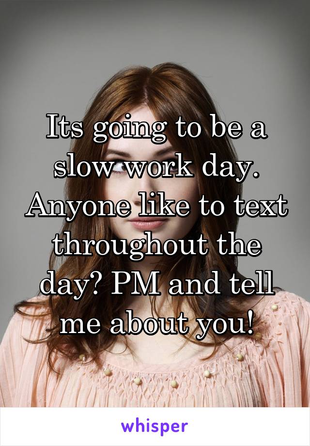 Its going to be a slow work day. Anyone like to text throughout the day? PM and tell me about you!