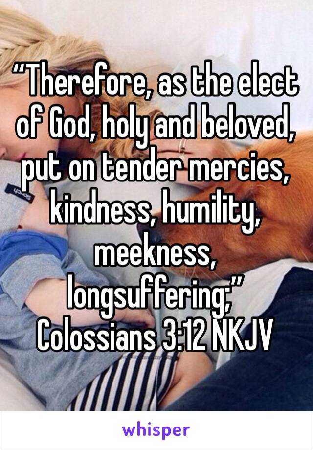 “Therefore, as the elect of God, holy and beloved, put on tender mercies, kindness, humility, meekness, longsuffering;”
‭‭Colossians‬ ‭3:12‬ ‭NKJV‬‬
