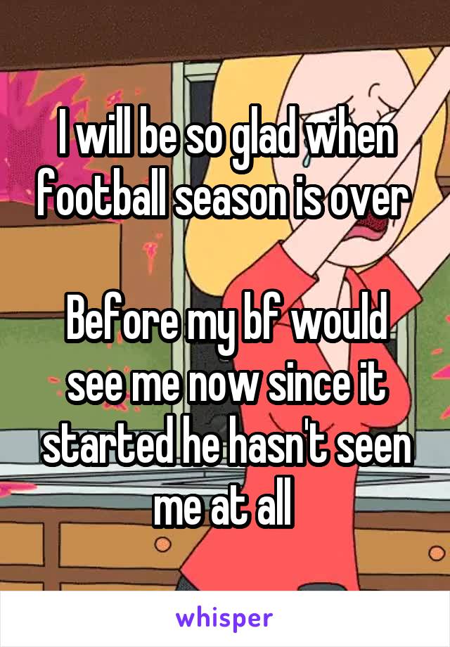 I will be so glad when football season is over 

Before my bf would see me now since it started he hasn't seen me at all 