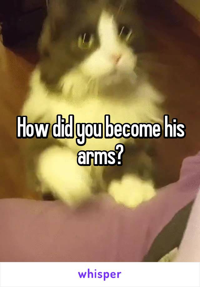 How did you become his arms?