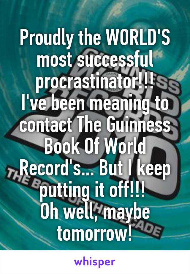 Proudly the WORLD'S most successful procrastinator!!!
I've been meaning to contact The Guinness Book Of World Record's... But I keep putting it off!!! 
Oh well, maybe tomorrow!