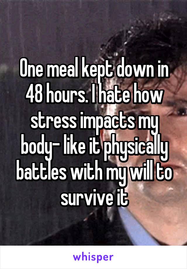 One meal kept down in 48 hours. I hate how stress impacts my body- like it physically battles with my will to survive it