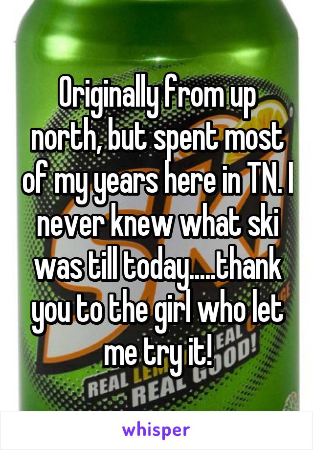 Originally from up north, but spent most of my years here in TN. I never knew what ski was till today.....thank you to the girl who let me try it!