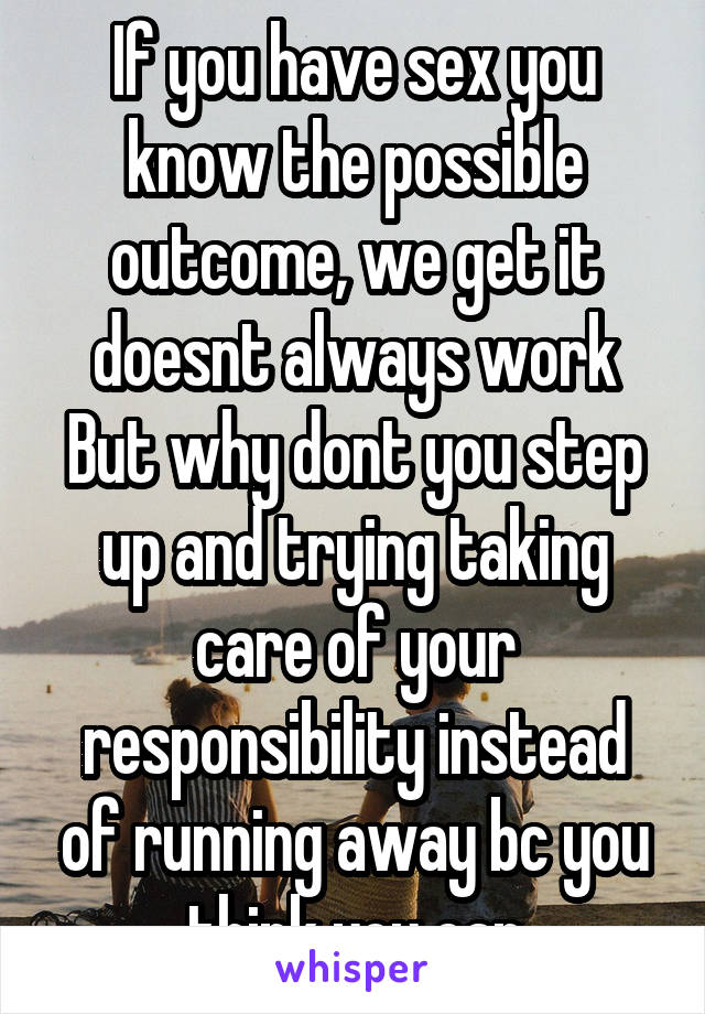 If you have sex you know the possible outcome, we get it doesnt always work
But why dont you step up and trying taking care of your responsibility instead of running away bc you think you can