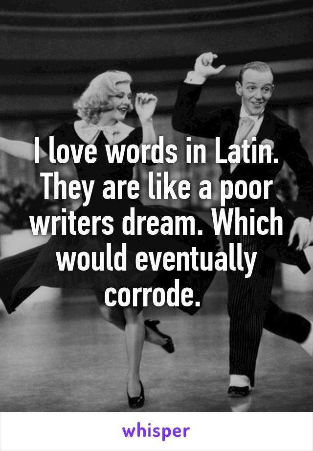 I love words in Latin. They are like a poor writers dream. Which would eventually corrode. 