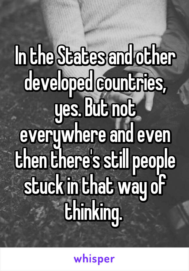 In the States and other developed countries, yes. But not everywhere and even then there's still people stuck in that way of thinking. 