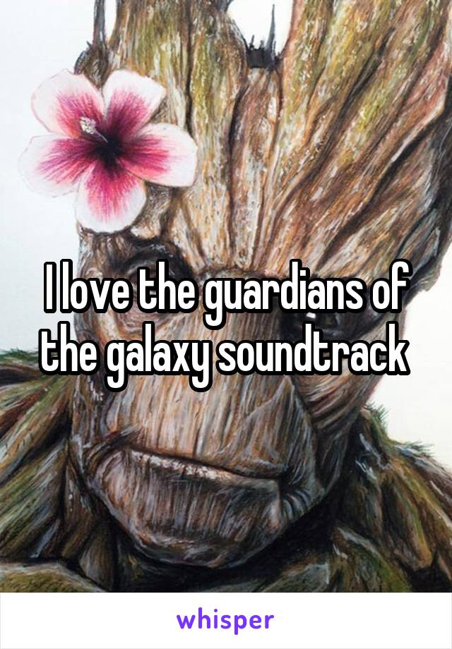 I love the guardians of the galaxy soundtrack 