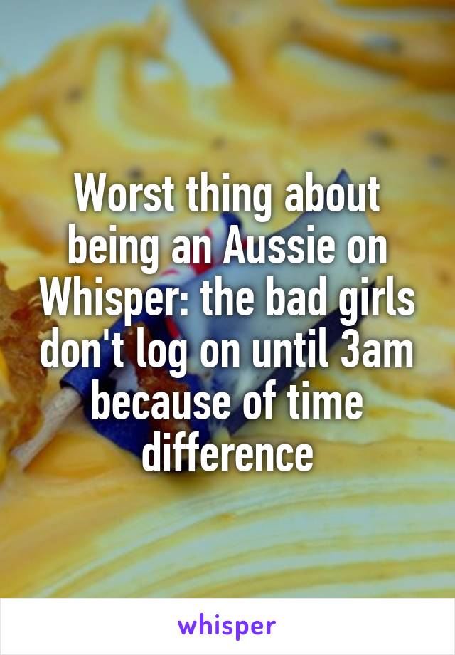 Worst thing about being an Aussie on Whisper: the bad girls don't log on until 3am because of time difference