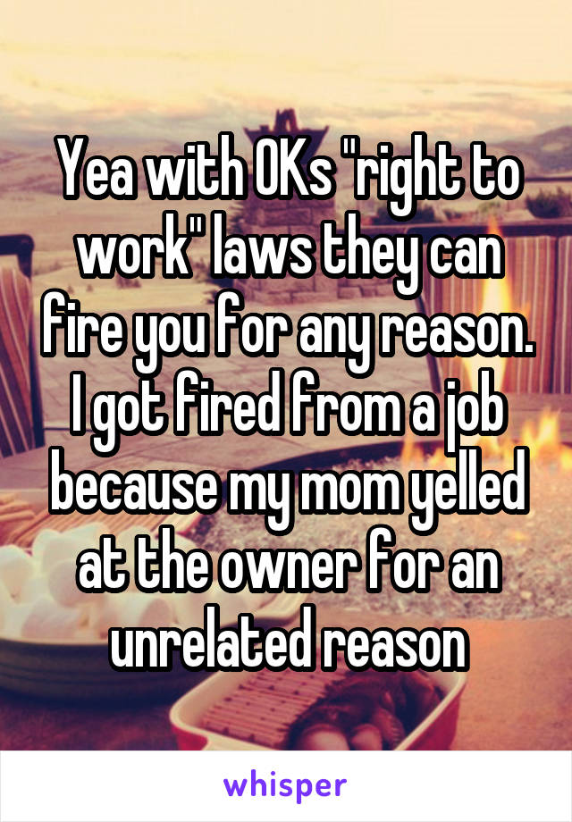 Yea with OKs "right to work" laws they can fire you for any reason. I got fired from a job because my mom yelled at the owner for an unrelated reason