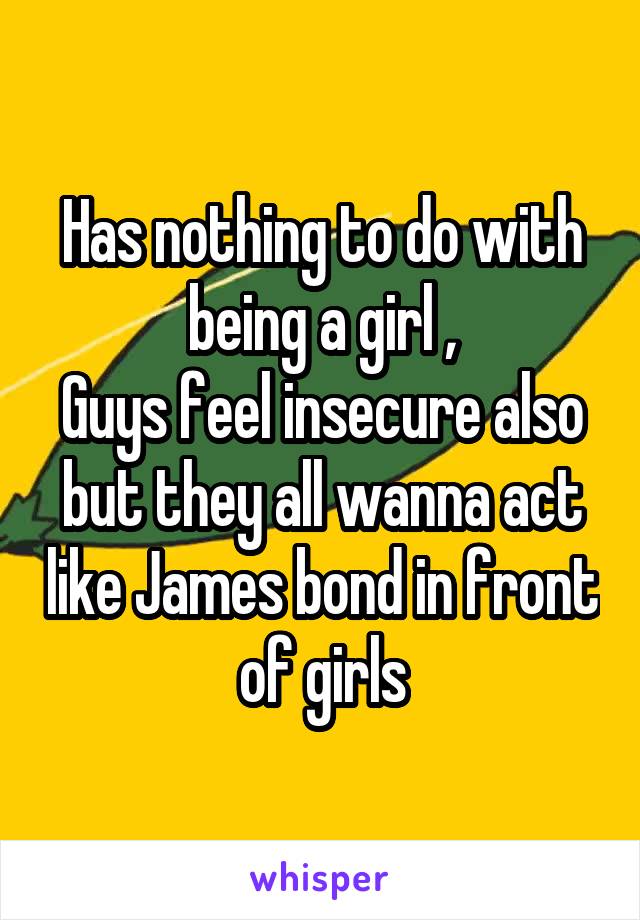 Has nothing to do with being a girl ,
Guys feel insecure also but they all wanna act like James bond in front of girls