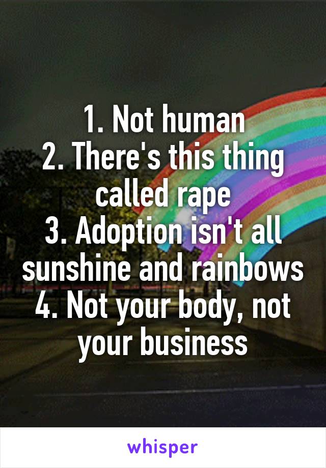 1. Not human
2. There's this thing called rape
3. Adoption isn't all sunshine and rainbows
4. Not your body, not your business