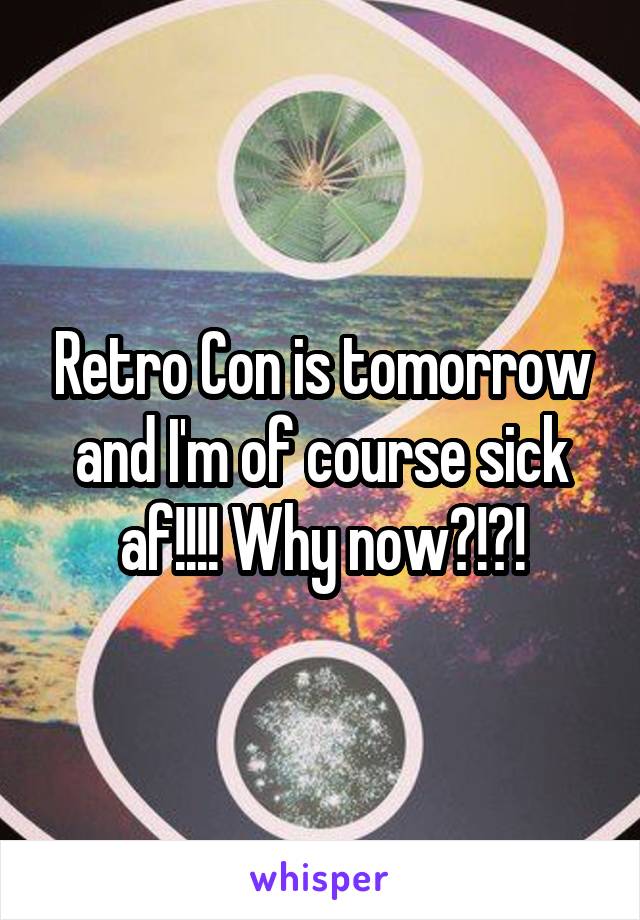 Retro Con is tomorrow and I'm of course sick af!!!! Why now?!?!