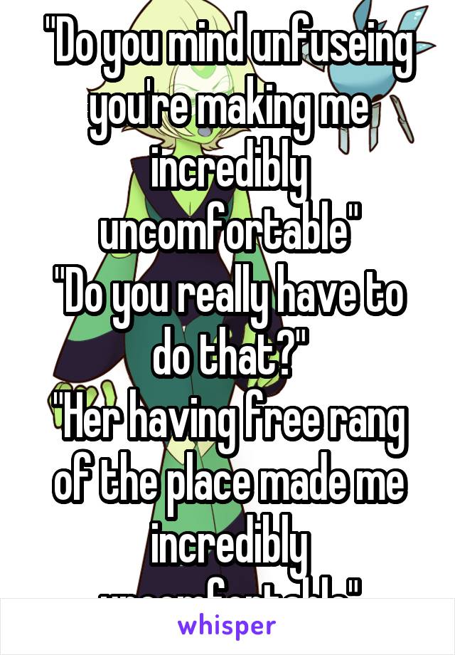 "Do you mind unfuseing you're making me incredibly uncomfortable"
"Do you really have to do that?"
"Her having free rang of the place made me incredibly uncomfortable"