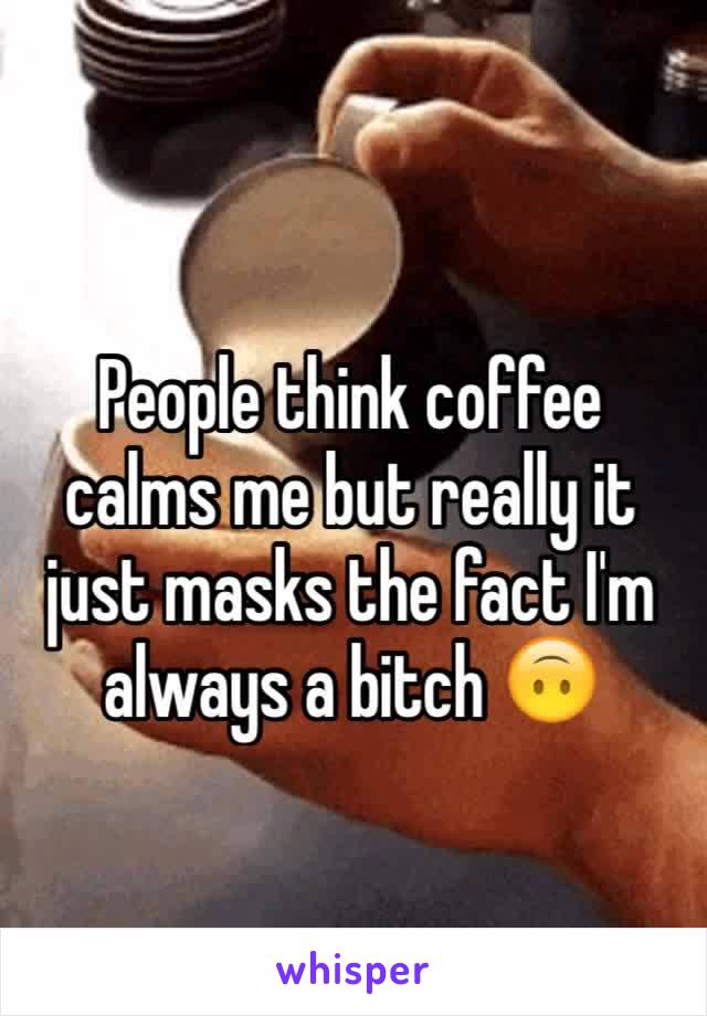 People think coffee calms me but really it just masks the fact I'm always a bitch 🙃