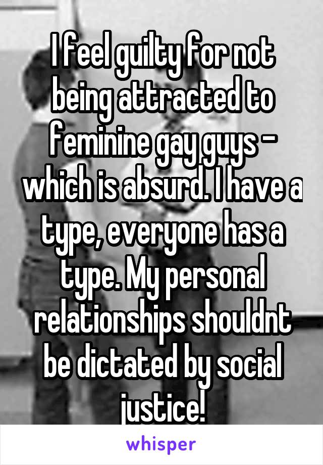 I feel guilty for not being attracted to feminine gay guys - which is absurd. I have a type, everyone has a type. My personal relationships shouldnt be dictated by social justice!