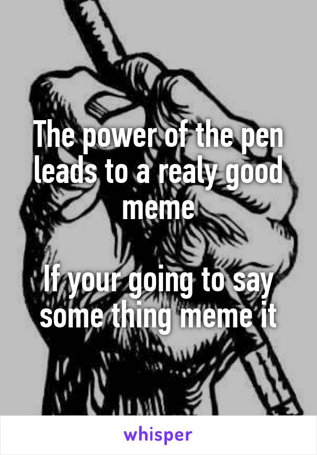 The power of the pen leads to a realy good meme

If your going to say some thing meme it