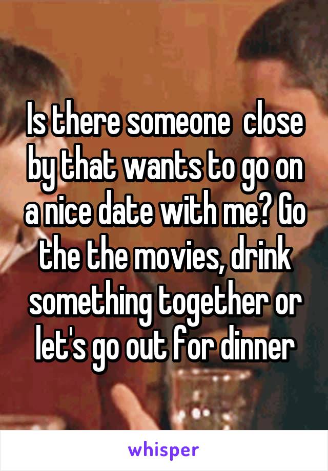 Is there someone  close by that wants to go on a nice date with me? Go the the movies, drink something together or let's go out for dinner