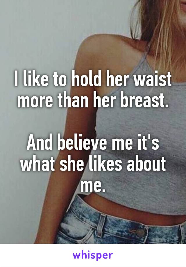 I like to hold her waist more than her breast.

And believe me it's what she likes about me.