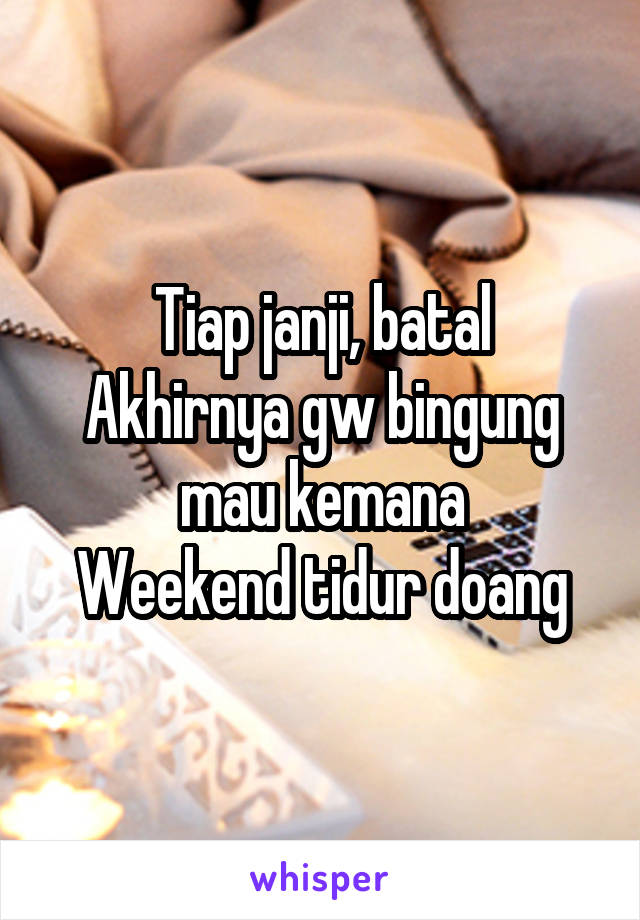 Tiap janji, batal
Akhirnya gw bingung mau kemana
Weekend tidur doang