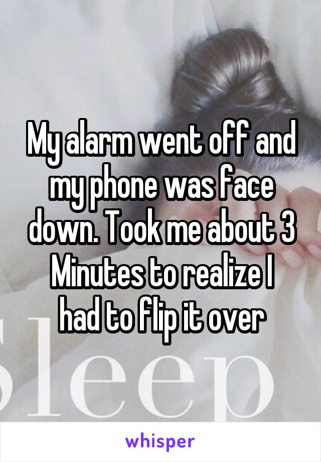 My alarm went off and my phone was face down. Took me about 3
Minutes to realize I had to flip it over