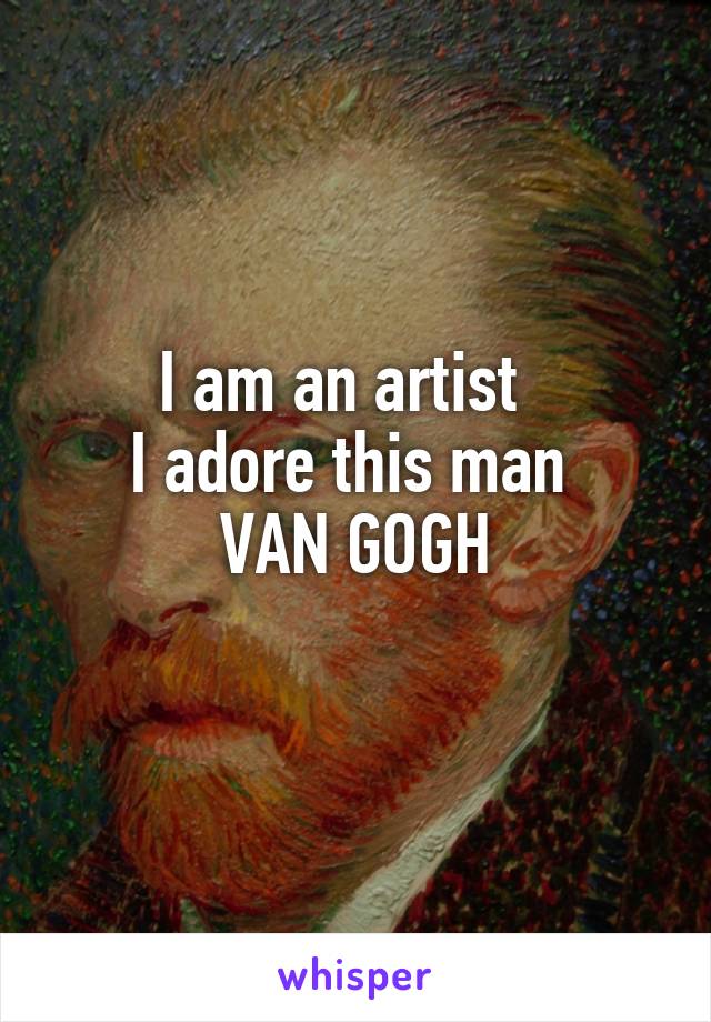 I am an artist  
I adore this man 
VAN GOGH
