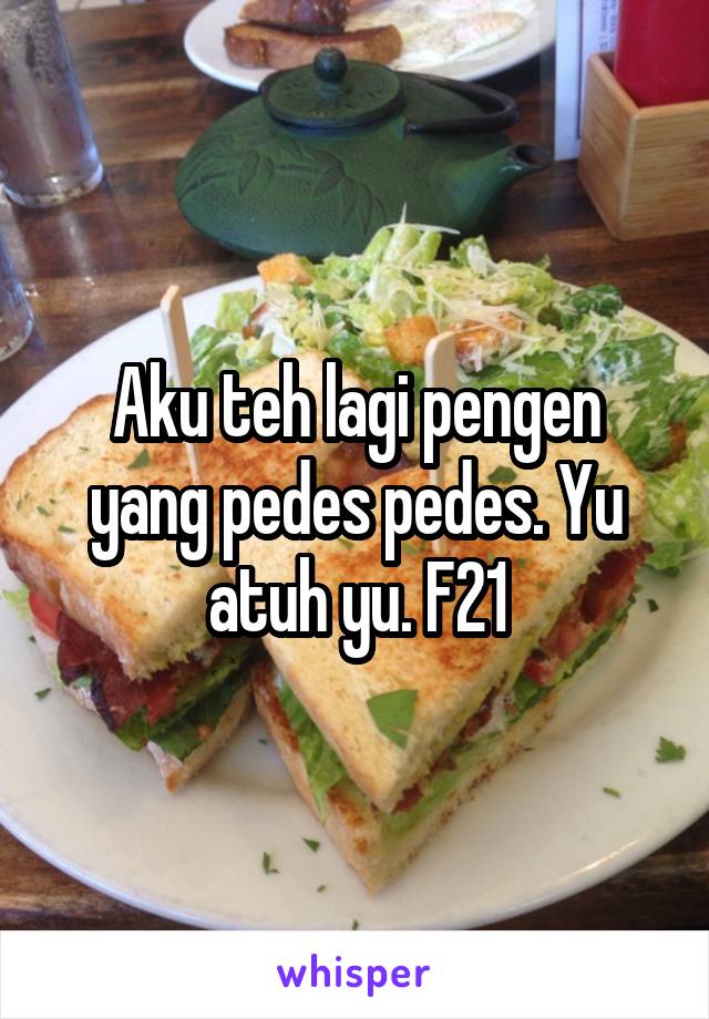 Aku teh lagi pengen yang pedes pedes. Yu atuh yu. F21