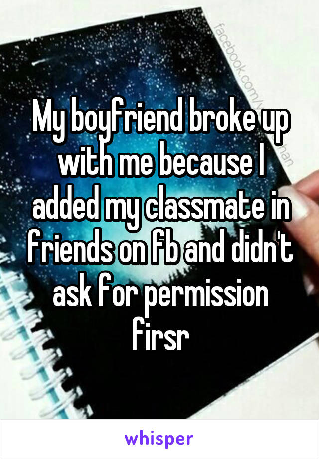 My boyfriend broke up with me because I added my classmate in friends on fb and didn't ask for permission firsr