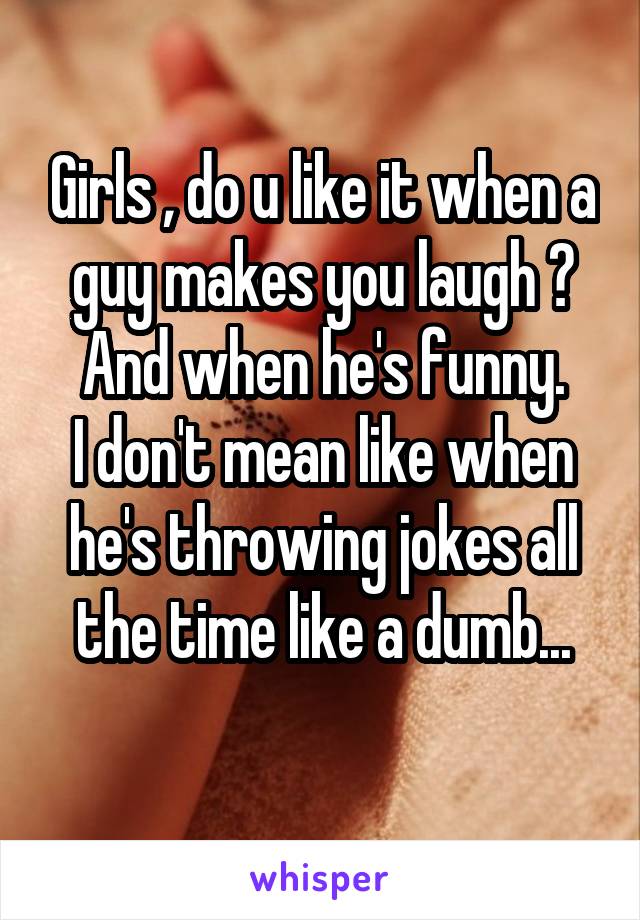 Girls , do u like it when a guy makes you laugh ? And when he's funny.
I don't mean like when he's throwing jokes all the time like a dumb...
