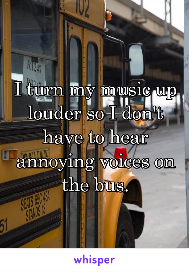 I turn my music up louder so I don't have to hear annoying voices on the bus.