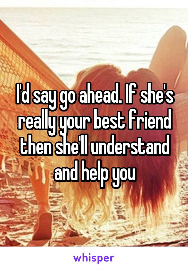 I'd say go ahead. If she's really your best friend then she'll understand and help you