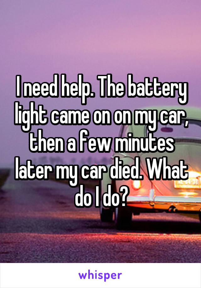 I need help. The battery light came on on my car, then a few minutes later my car died. What do I do?