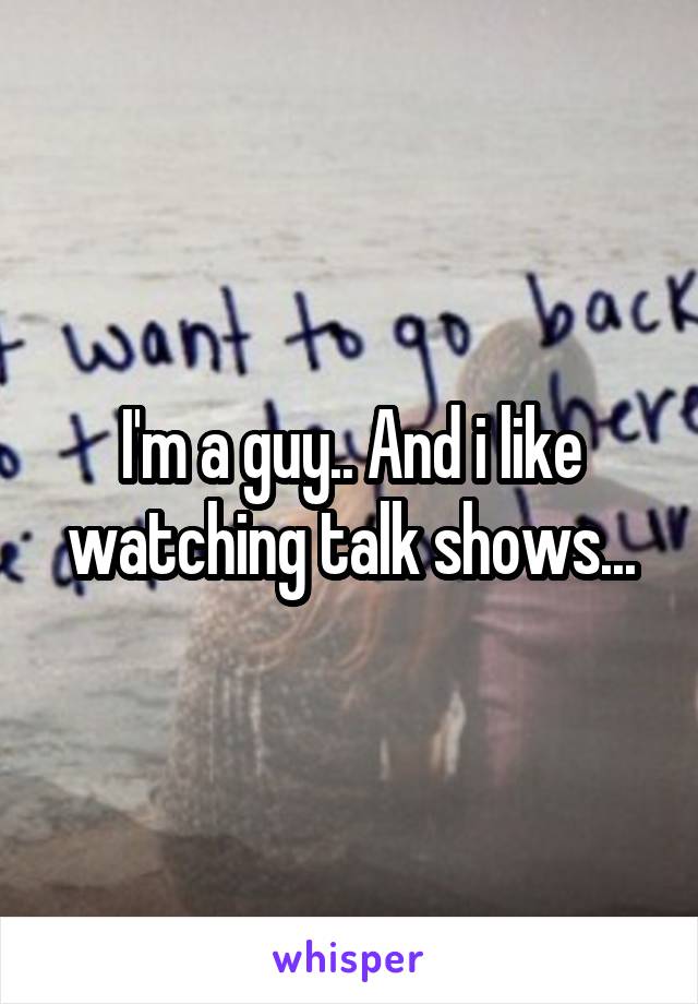 I'm a guy.. And i like watching talk shows...