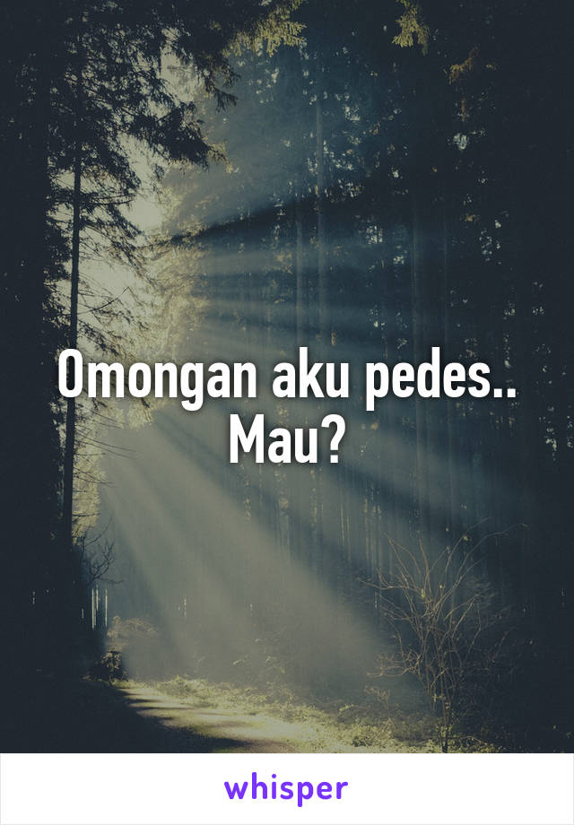 Omongan aku pedes..
Mau?