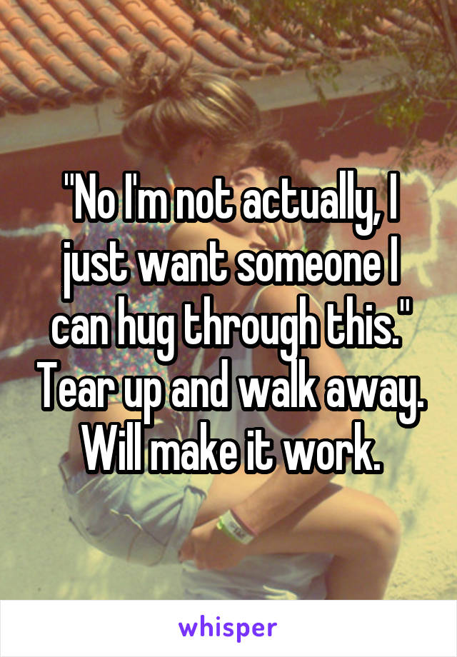 "No I'm not actually, I just want someone I can hug through this." Tear up and walk away. Will make it work.