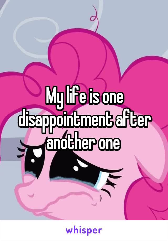 My life is one disappointment after another one 