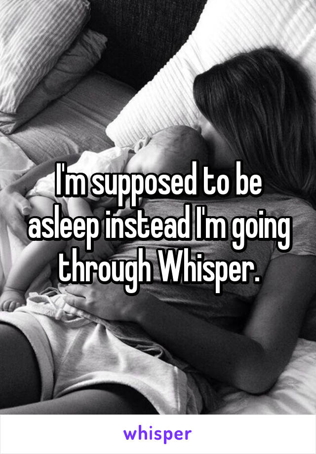 I'm supposed to be asleep instead I'm going through Whisper.