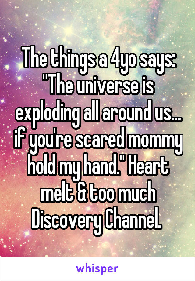 The things a 4yo says: "The universe is exploding all around us... if you're scared mommy hold my hand." Heart melt & too much Discovery Channel. 