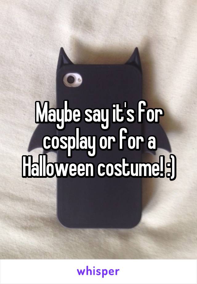 Maybe say it's for cosplay or for a Halloween costume! :)