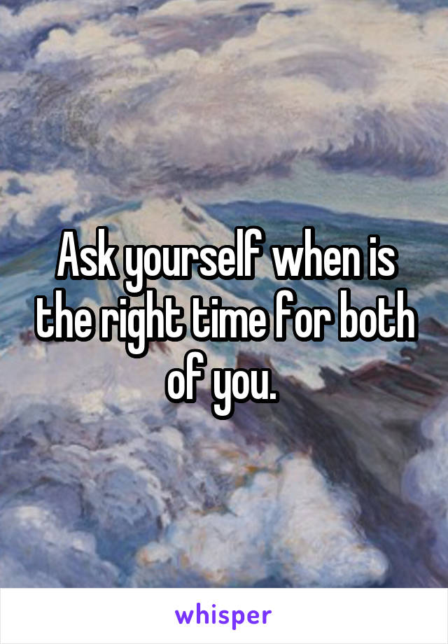 Ask yourself when is the right time for both of you. 
