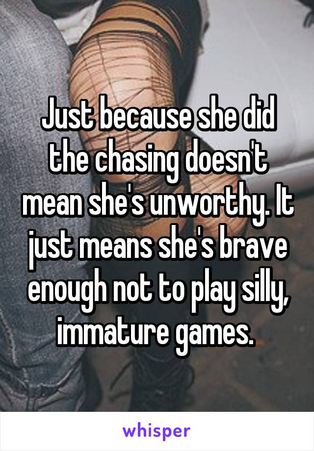 Just because she did the chasing doesn't mean she's unworthy. It just means she's brave enough not to play silly, immature games. 