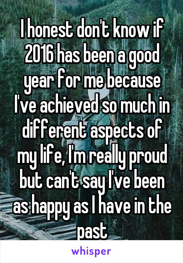 I honest don't know if 2016 has been a good year for me because I've achieved so much in different aspects of my life, I'm really proud but can't say I've been as happy as I have in the past