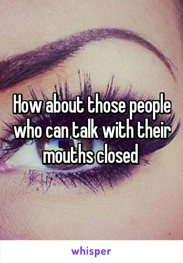 How about those people who can talk with their mouths closed 