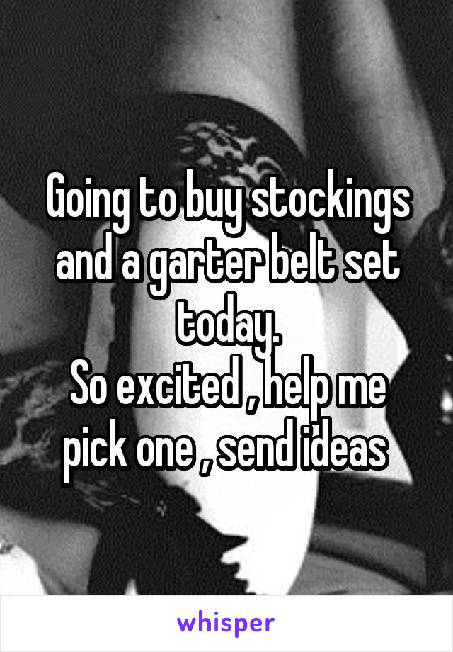 Going to buy stockings and a garter belt set today.
So excited , help me pick one , send ideas 