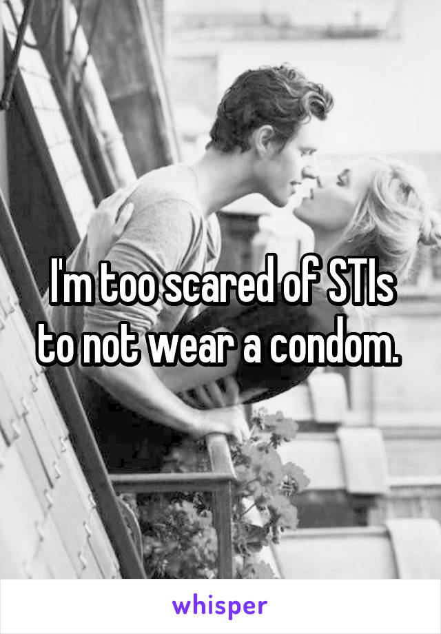 I'm too scared of STIs to not wear a condom. 