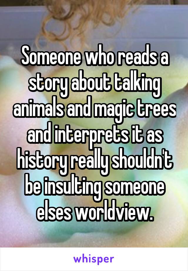 Someone who reads a story about talking animals and magic trees and interprets it as history really shouldn't be insulting someone elses worldview.