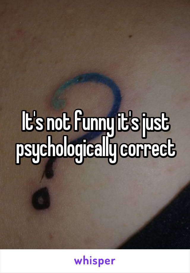 It's not funny it's just psychologically correct