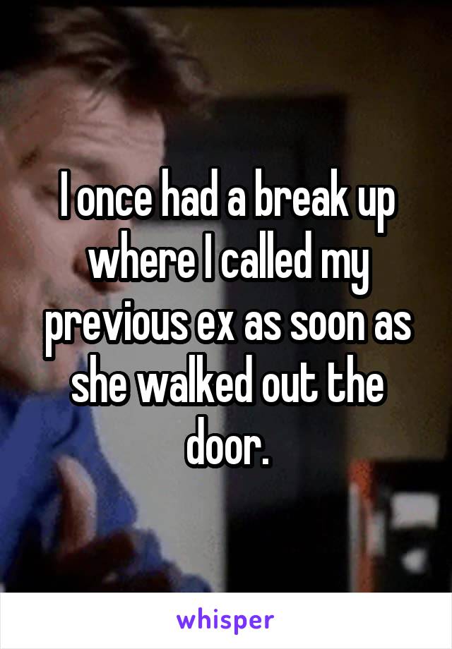 I once had a break up where I called my previous ex as soon as she walked out the door.