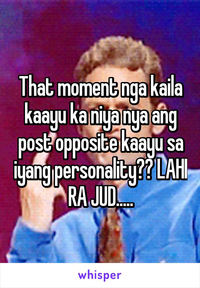 That moment nga kaila kaayu ka niya nya ang post opposite kaayu sa iyang personality?? LAHI RA JUD.....