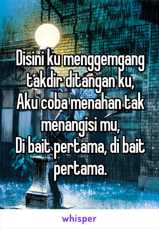 Disini ku menggemgang takdir ditangan ku,
Aku coba menahan tak menangisi mu,
Di bait pertama, di bait pertama.