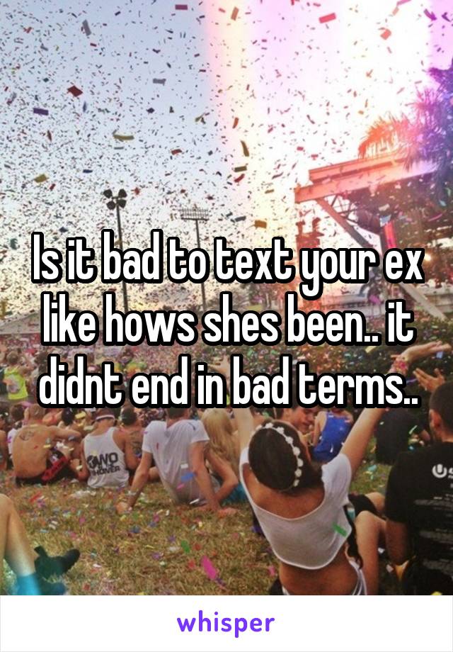 Is it bad to text your ex like hows shes been.. it didnt end in bad terms..